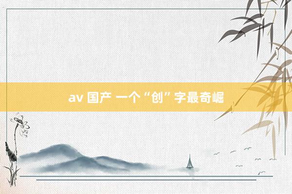 av 国产 一个“创”字最奇崛