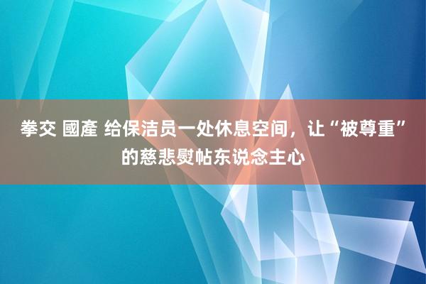 拳交 國產 给保洁员一处休息空间，让“被尊重”的慈悲熨帖东说念主心
