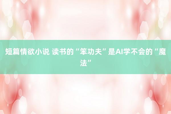 短篇情欲小说 读书的“笨功夫”是AI学不会的“魔法”