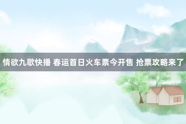 情欲九歌快播 春运首日火车票今开售 抢票攻略来了