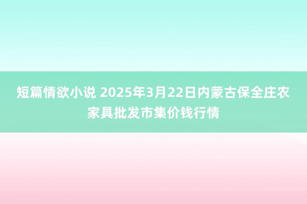 短篇情欲小说 2025年3月22日内蒙古保全庄农家具批发市集价钱行情