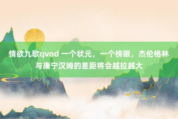 情欲九歌qvod 一个状元，一个榜眼，杰伦格林与康宁汉姆的差距将会越拉越大