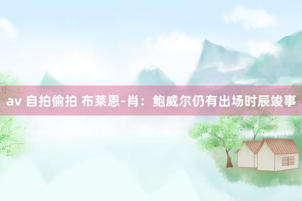 av 自拍偷拍 布莱恩-肖：鲍威尔仍有出场时辰竣事