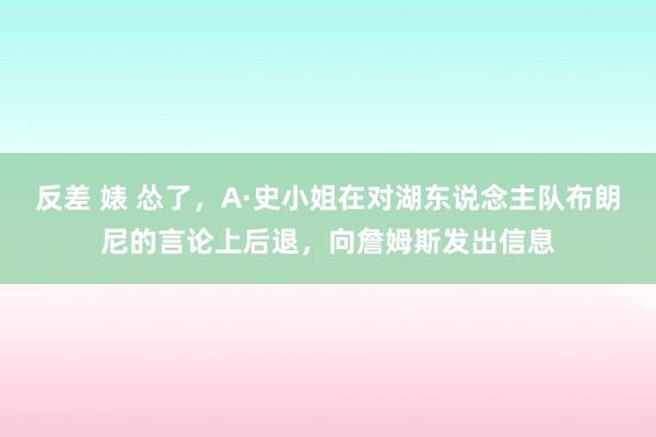 反差 婊 怂了，A·史小姐在对湖东说念主队布朗尼的言论上后退，向詹姆斯发出信息