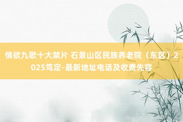 情欲九歌十大禁片 石景山区民族养老院（东区）2025笃定-最新地址电话及收费先容