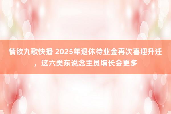 情欲九歌快播 2025年退休待业金再次喜迎升迁，这六类东说念主员增长会更多