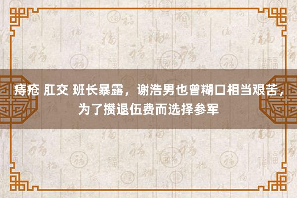 痔疮 肛交 班长暴露，谢浩男也曾糊口相当艰苦，为了攒退伍费而选择参军