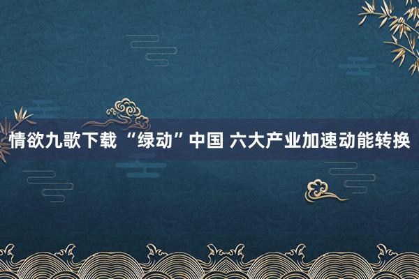 情欲九歌下载 “绿动”中国 六大产业加速动能转换