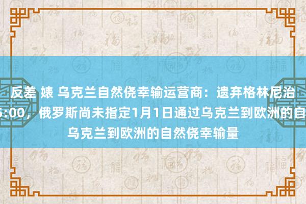 反差 婊 乌克兰自然侥幸输运营商：遗弃格林尼治范例工夫15:00，俄罗斯尚未指定1月1日通过乌克兰到欧洲的自然侥幸输量