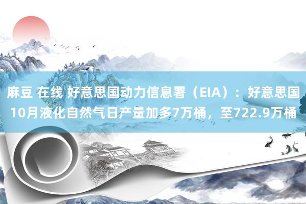 麻豆 在线 好意思国动力信息署（EIA）：好意思国10月液化自然气日产量加多7万桶，至722.9万桶