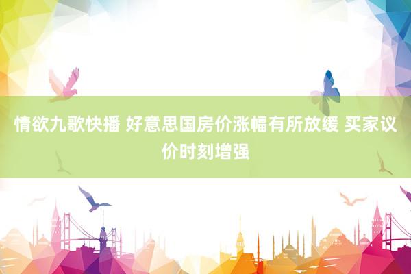 情欲九歌快播 好意思国房价涨幅有所放缓 买家议价时刻增强