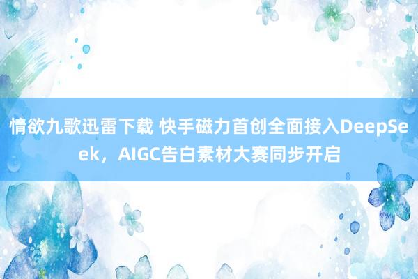 情欲九歌迅雷下载 快手磁力首创全面接入DeepSeek，AIGC告白素材大赛同步开启