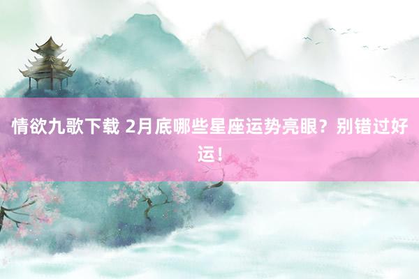 情欲九歌下载 2月底哪些星座运势亮眼？别错过好运！