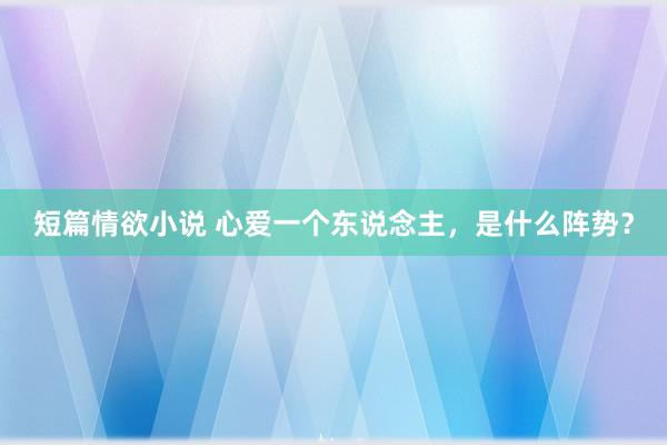 短篇情欲小说 心爱一个东说念主，是什么阵势？