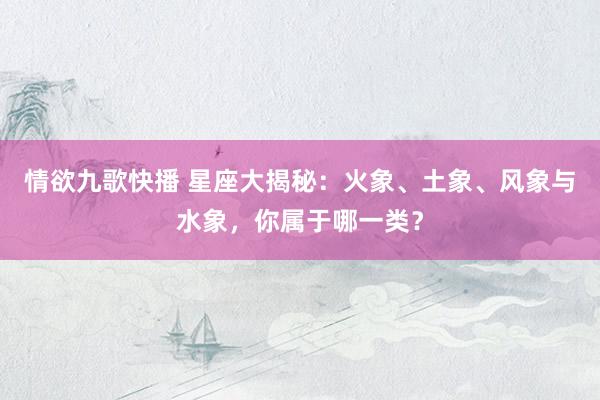情欲九歌快播 星座大揭秘：火象、土象、风象与水象，你属于哪一类？