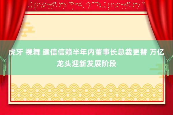虎牙 裸舞 建信信赖半年内董事长总裁更替 万亿龙头迎新发展阶段