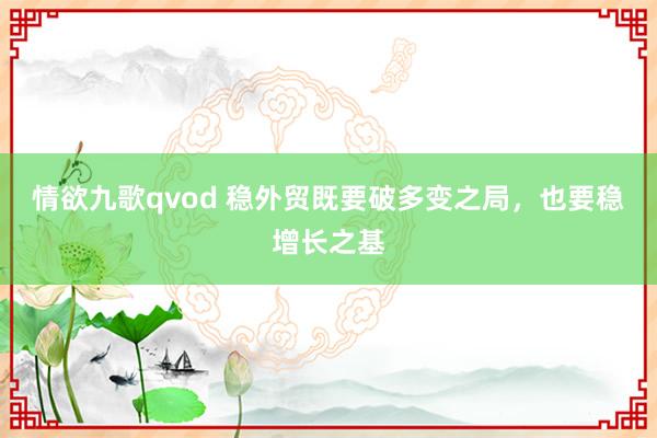 情欲九歌qvod 稳外贸既要破多变之局，也要稳增长之基