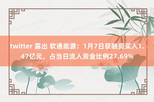 twitter 露出 软通能源：1月7日获融资买入1.47亿元，占当日流入资金比例27.69%