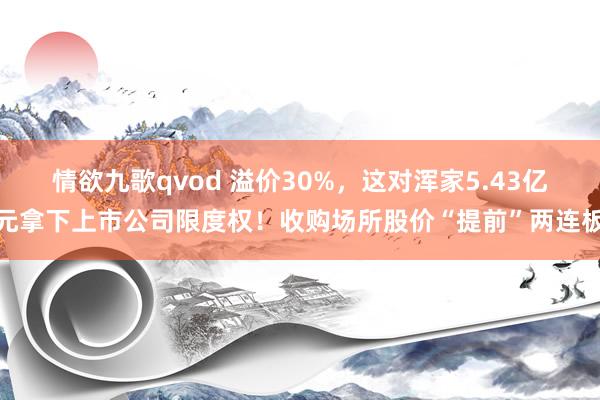 情欲九歌qvod 溢价30%，这对浑家5.43亿元拿下上市公司限度权！收购场所股价“提前”两连板