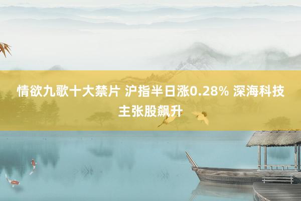 情欲九歌十大禁片 沪指半日涨0.28% 深海科技主张股飙升
