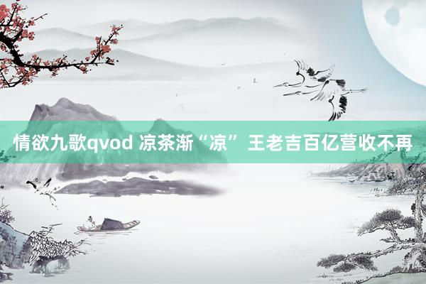 情欲九歌qvod 凉茶渐“凉” 王老吉百亿营收不再