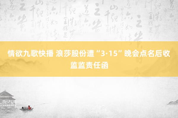 情欲九歌快播 浪莎股份遭“3·15”晚会点名后收监监责任函