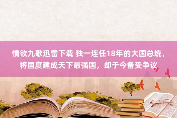 情欲九歌迅雷下载 独一连任18年的大国总统，将国度建成天下最强国，却于今备受争议