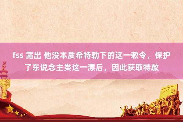 fss 露出 他没本质希特勒下的这一敕令，保护了东说念主类这一漂后，因此获取特赦