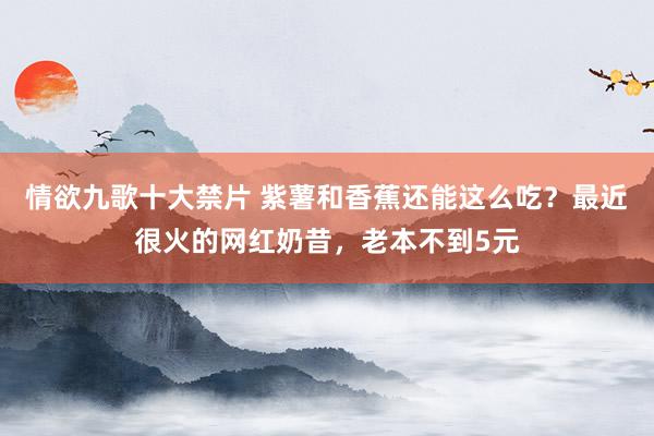 情欲九歌十大禁片 紫薯和香蕉还能这么吃？最近很火的网红奶昔，老本不到5元