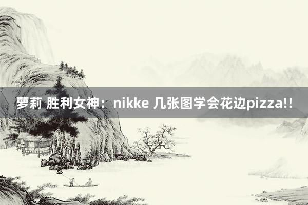 萝莉 胜利女神：nikke 几张图学会花边pizza!!