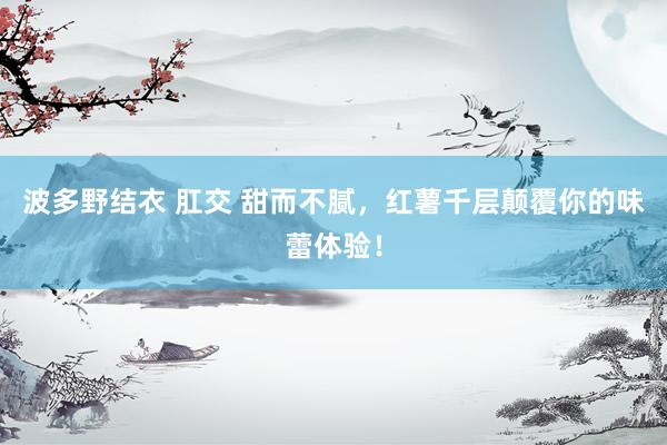 波多野结衣 肛交 甜而不腻，红薯千层颠覆你的味蕾体验！