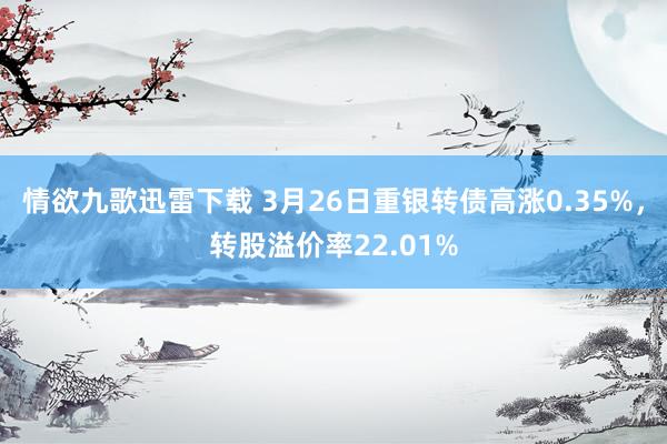 情欲九歌迅雷下载 3月26日重银转债高涨0.35%，转股溢价率22.01%