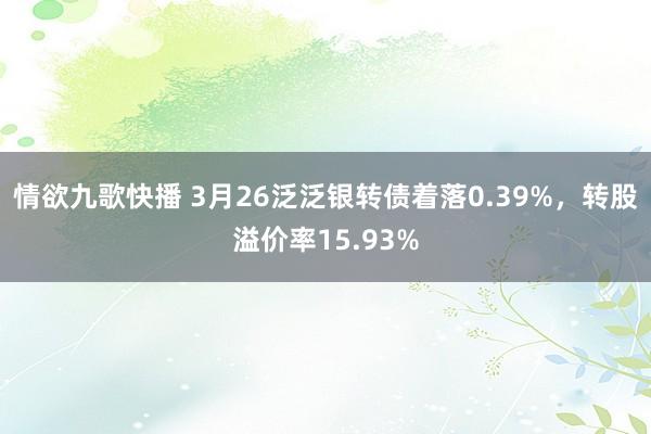 情欲九歌快播 3月26泛泛银转债着落0.39%，转股溢价率15.93%