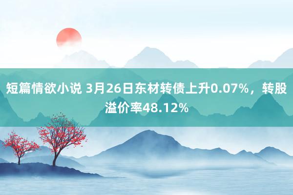 短篇情欲小说 3月26日东材转债上升0.07%，转股溢价率48.12%