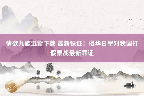 情欲九歌迅雷下载 最新铁证！侵华日军对我国打假票战最新罪证
