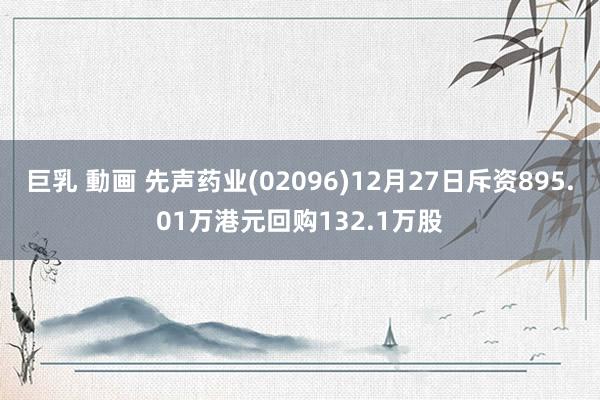 巨乳 動画 先声药业(02096)12月27日斥资895.01万港元回购132.1万股
