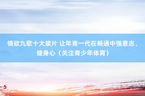 情欲九歌十大禁片 让年青一代在畅通中强意志、健身心（关注青少年体育）