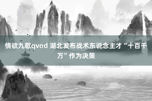 情欲九歌qvod 湖北发布战术东说念主才“十百千万”作为决策