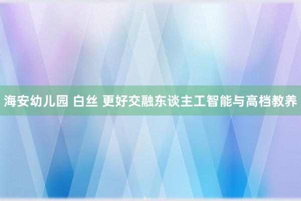 海安幼儿园 白丝 更好交融东谈主工智能与高档教养