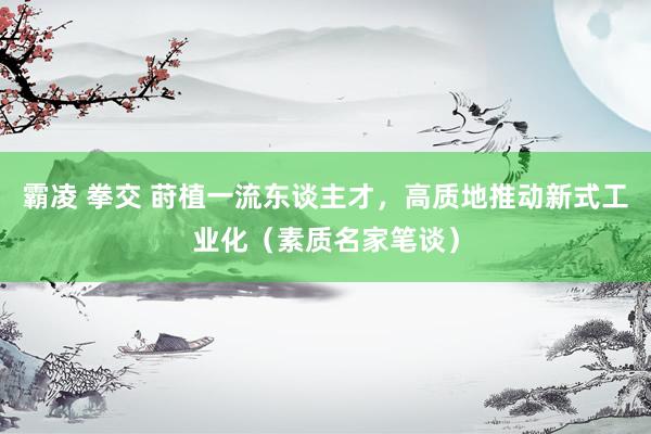 霸凌 拳交 莳植一流东谈主才，高质地推动新式工业化（素质名家笔谈）
