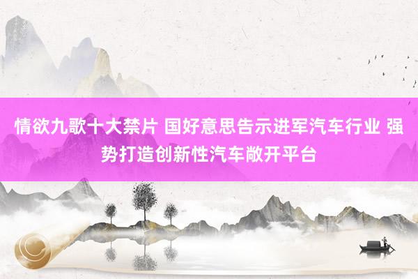 情欲九歌十大禁片 国好意思告示进军汽车行业 强势打造创新性汽车敞开平台