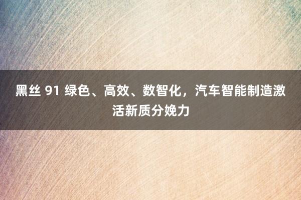 黑丝 91 绿色、高效、数智化，汽车智能制造激活新质分娩力