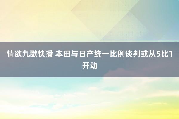 情欲九歌快播 本田与日产统一比例谈判或从5比1开动