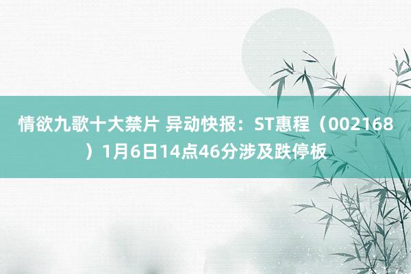 情欲九歌十大禁片 异动快报：ST惠程（002168）1月6日14点46分涉及跌停板
