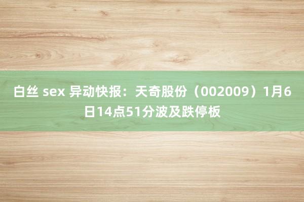 白丝 sex 异动快报：天奇股份（002009）1月6日14点51分波及跌停板