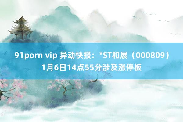 91porn vip 异动快报：*ST和展（000809）1月6日14点55分涉及涨停板