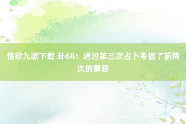 情欲九歌下载 卦68：通过第三次占卜考据了前两次的猜忌
