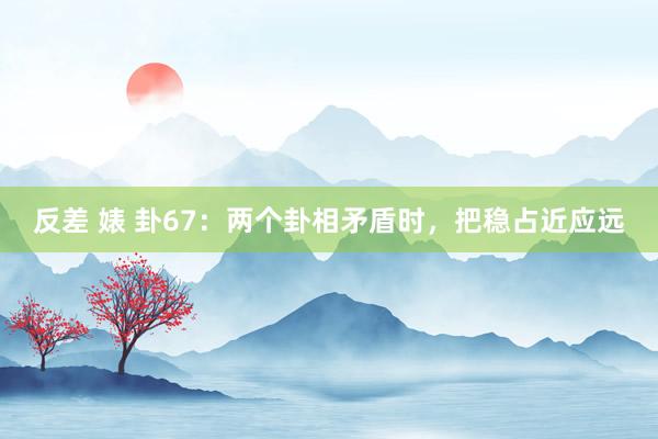 反差 婊 卦67：两个卦相矛盾时，把稳占近应远