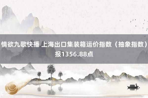 情欲九歌快播 上海出口集装箱运价指数（抽象指数）报1356.88点