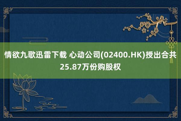 情欲九歌迅雷下载 心动公司(02400.HK)授出合共25.87万份购股权